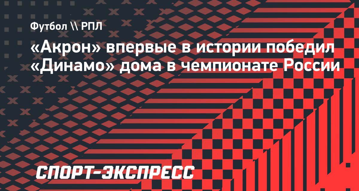 «Акрон» впервые обыграл «Динамо» дома в РПЛ — 3:1 на арене в Самаре